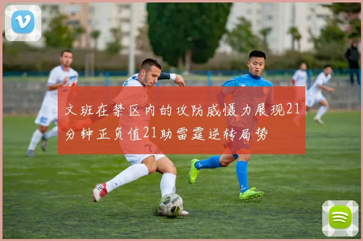文班在禁区内的攻防威慑力展现21分钟正负值21助雷霆逆转局势