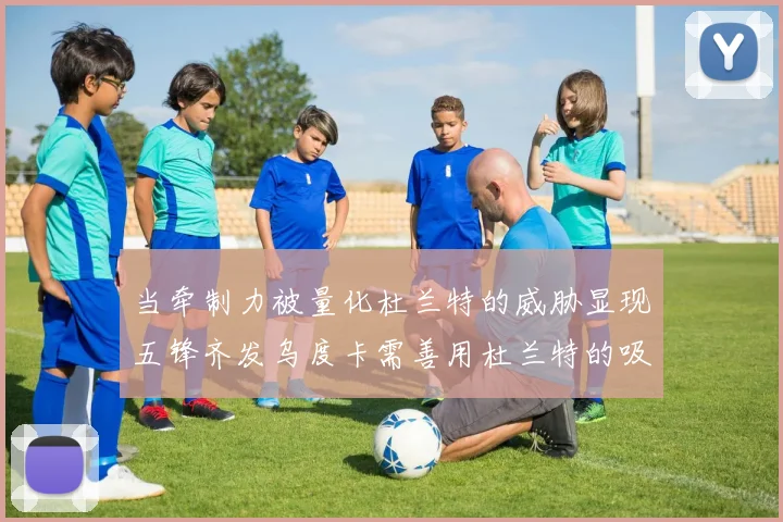 当牵制力被量化杜兰特的威胁显现五锋齐发乌度卡需善用杜兰特的吸引力