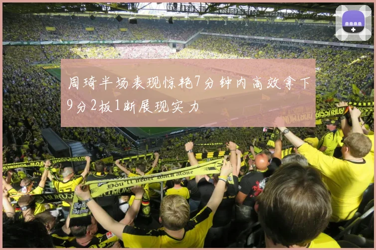 周琦半场表现惊艳7分钟内高效拿下9分2板1断展现实力