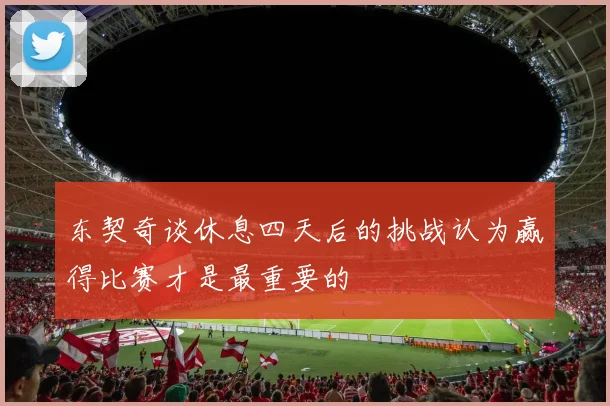 东契奇谈休息四天后的挑战认为赢得比赛才是最重要的