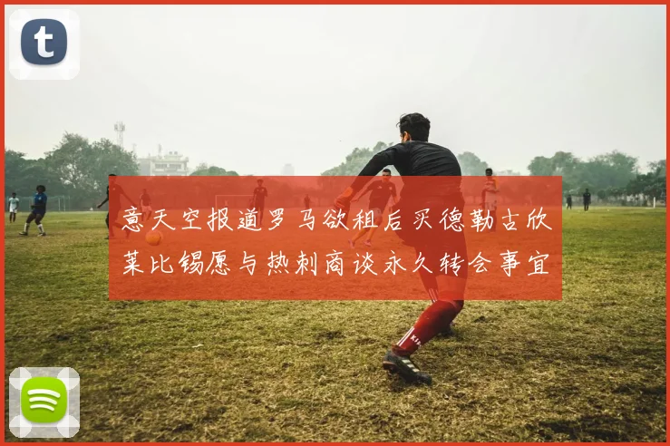 意天空报道罗马欲租后买德勒古欣莱比锡愿与热刺商谈永久转会事宜
