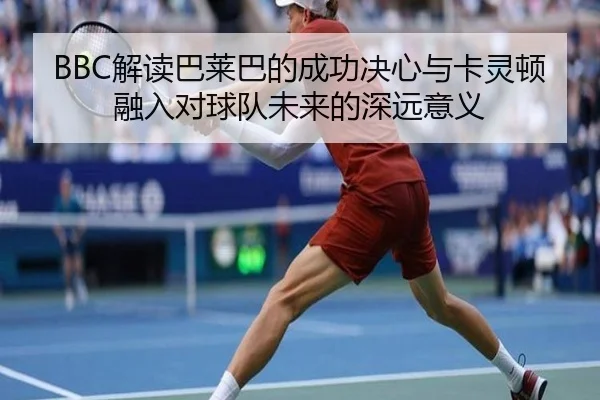 BBC解读巴莱巴的成功决心与卡灵顿融入对球队未来的深远意义 - 188bet